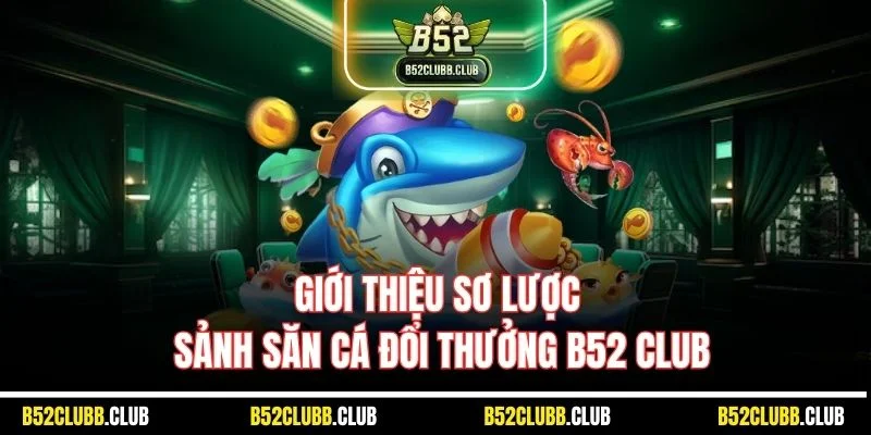 Giới thiệu sơ lược sảnh săn cá đổi thưởng B52 Club