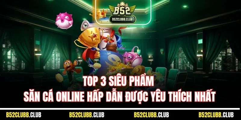 Top 3 siêu phẩm săn cá online hấp dẫn được yêu thích nhất